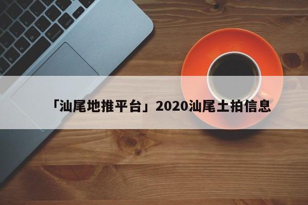 「汕尾地推平臺(tái)」2020汕尾土拍信息