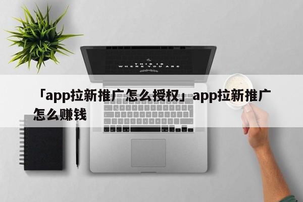 「app拉新推廣怎么授權(quán)」app拉新推廣怎么賺錢