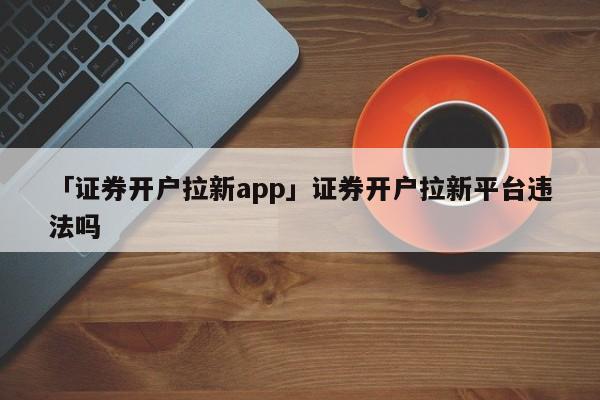 「證券開戶拉新app」證券開戶拉新平臺違法嗎