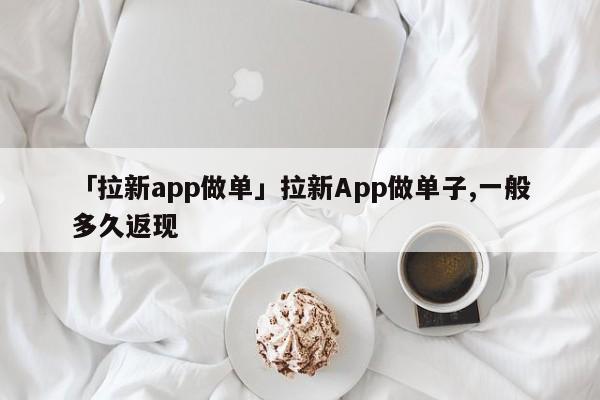 「拉新app做單」拉新App做單子,一般多久返現(xiàn)