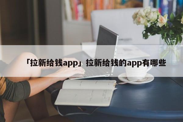 「拉新給錢app」拉新給錢的app有哪些