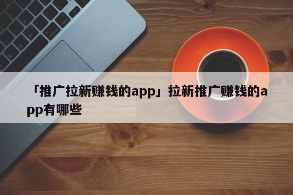 「推廣拉新賺錢的app」拉新推廣賺錢的app有哪些