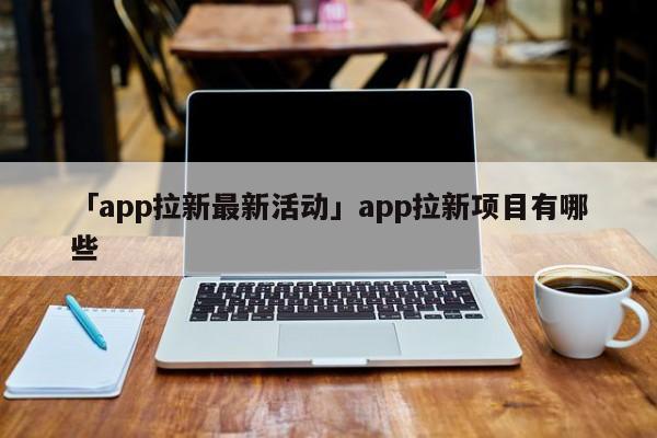 「app拉新最新活動(dòng)」app拉新項(xiàng)目有哪些