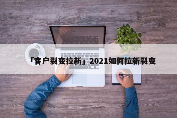 「客戶裂變拉新」2021如何拉新裂變