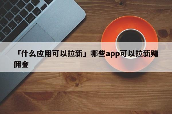 「什么應(yīng)用可以拉新」哪些app可以拉新賺傭金