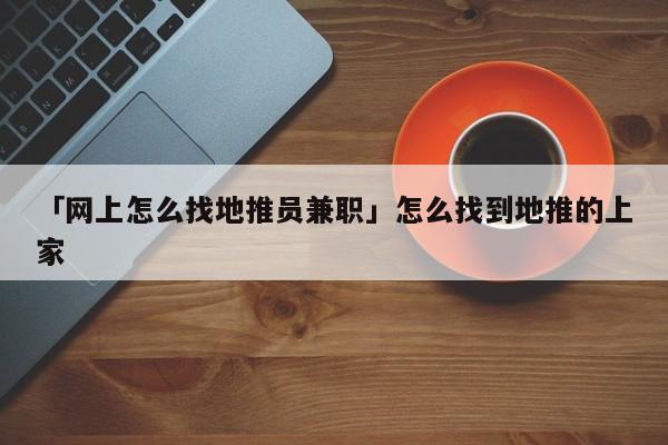 「網(wǎng)上怎么找地推員兼職」怎么找到地推的上家