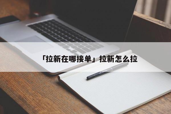 「拉新在哪接單」拉新怎么拉