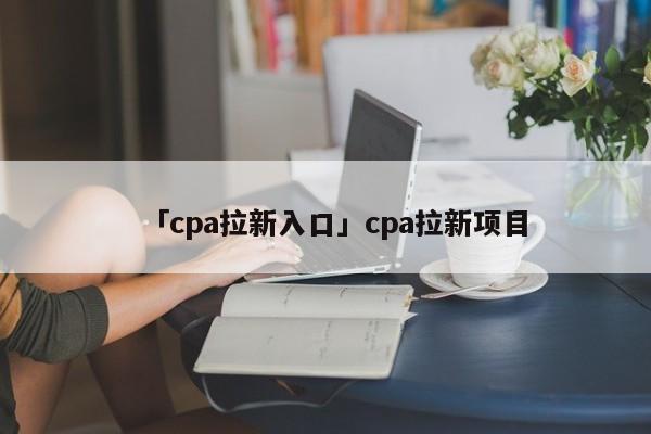 「cpa拉新入口」cpa拉新項(xiàng)目