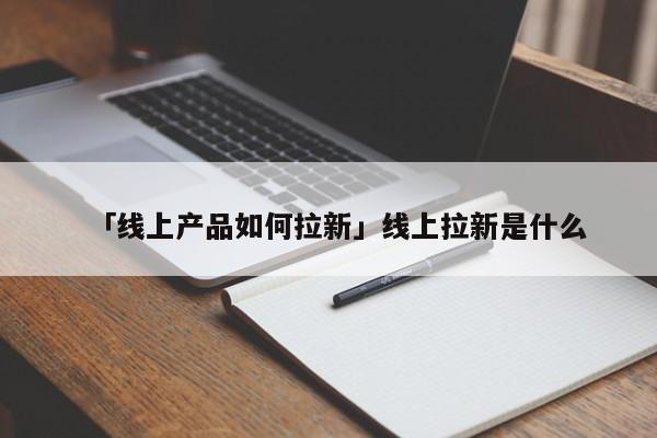 「線上產(chǎn)品如何拉新」線上拉新是什么