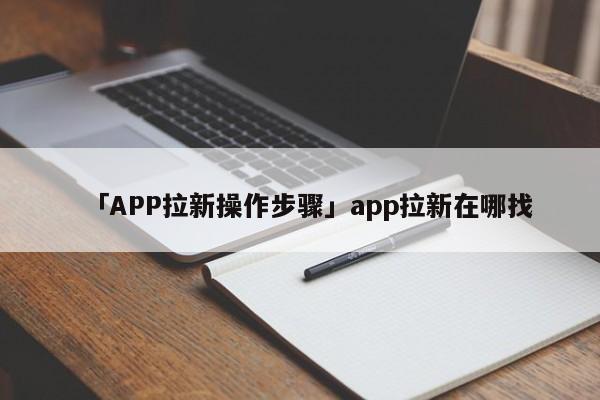 「APP拉新操作步驟」app拉新在哪找