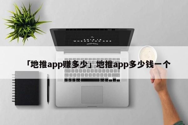 「地推app賺多少」地推app多少錢一個(gè)