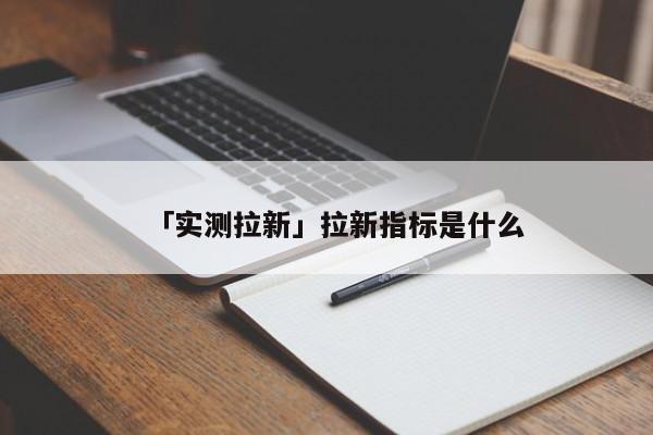 「實(shí)測拉新」拉新指標(biāo)是什么