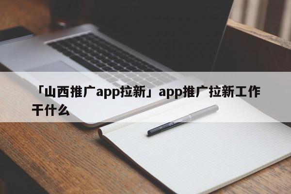 「山西推廣app拉新」app推廣拉新工作干什么