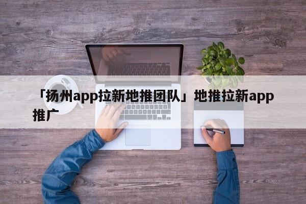 「揚(yáng)州app拉新地推團(tuán)隊(duì)」地推拉新app推廣