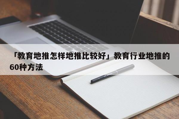 「教育地推怎樣地推比較好」教育行業(yè)地推的60種方法