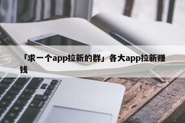 「求一個(gè)app拉新的群」各大app拉新賺錢