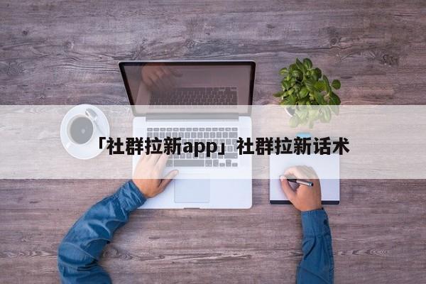 「社群拉新app」社群拉新話術(shù)