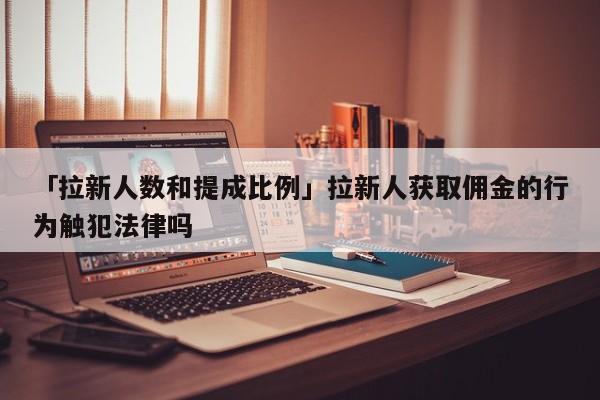 「拉新人數(shù)和提成比例」拉新人獲取傭金的行為觸犯法律嗎