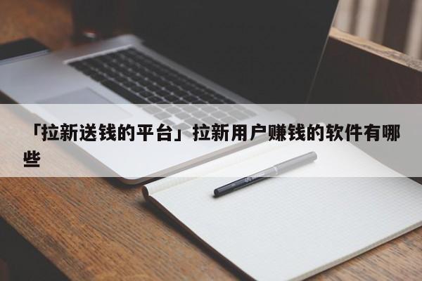 「拉新送錢的平臺(tái)」拉新用戶賺錢的軟件有哪些