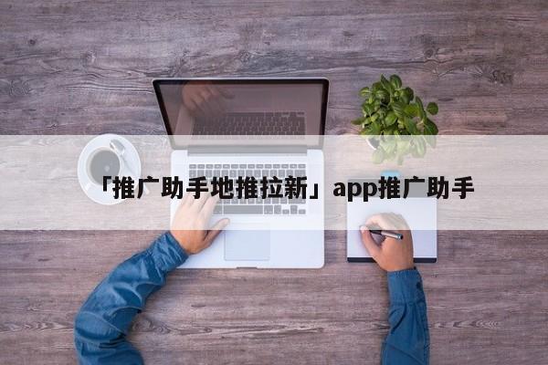 「推廣助手地推拉新」app推廣助手