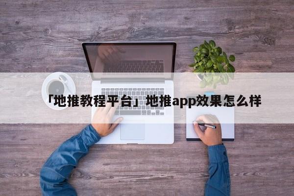 「地推教程平臺(tái)」地推app效果怎么樣