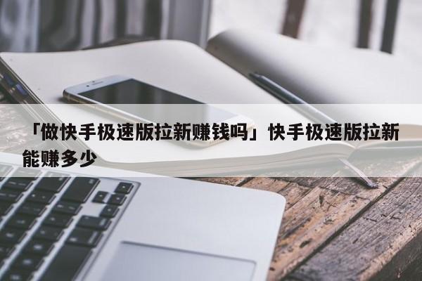 「做快手極速版拉新賺錢嗎」快手極速版拉新能賺多少