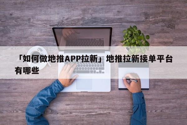 「如何做地推APP拉新」地推拉新接單平臺有哪些