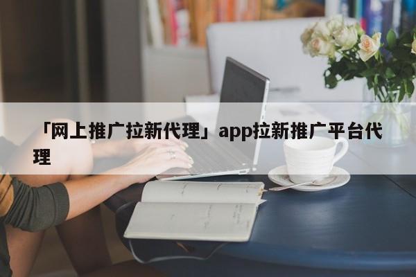 「網(wǎng)上推廣拉新代理」app拉新推廣平臺代理