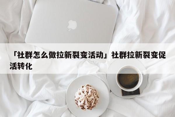 「社群怎么做拉新裂變活動」社群拉新裂變促活轉(zhuǎn)化