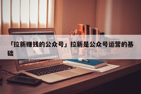 「拉新賺錢的公眾號」拉新是公眾號運營的基礎(chǔ)