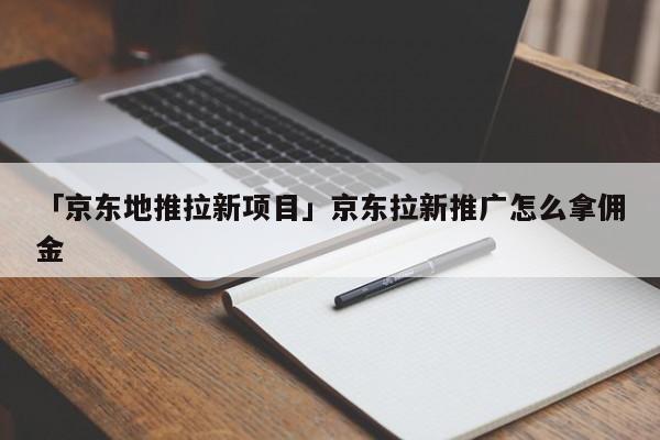 「京東地推拉新項(xiàng)目」京東拉新推廣怎么拿傭金