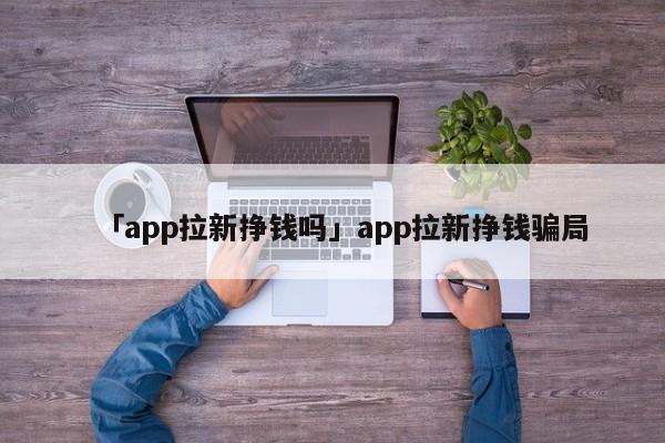 「app拉新掙錢嗎」app拉新掙錢騙局