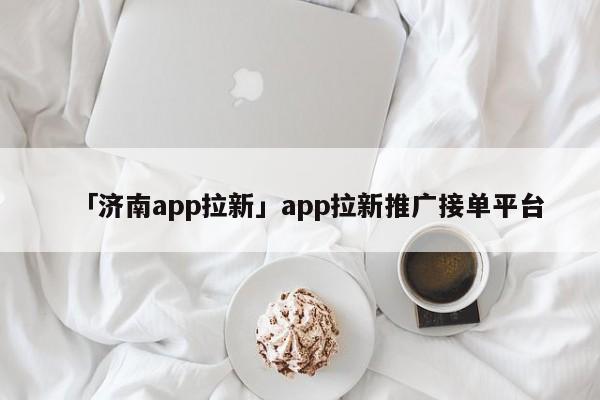 「濟(jì)南app拉新」app拉新推廣接單平臺