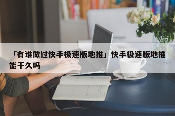 「有誰(shuí)做過(guò)快手極速版地推」快手極速版地推能干久嗎