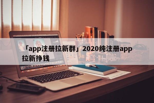 「app注冊拉新群」2020純注冊app拉新掙錢