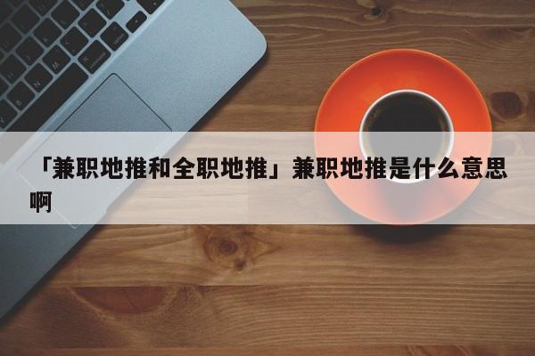 「兼職地推和全職地推」兼職地推是什么意思啊