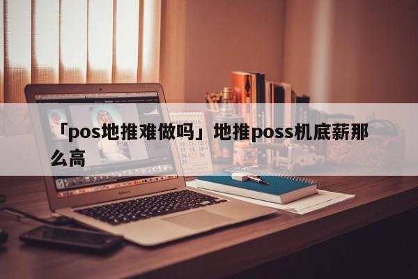 「pos地推難做嗎」地推poss機底薪那么高