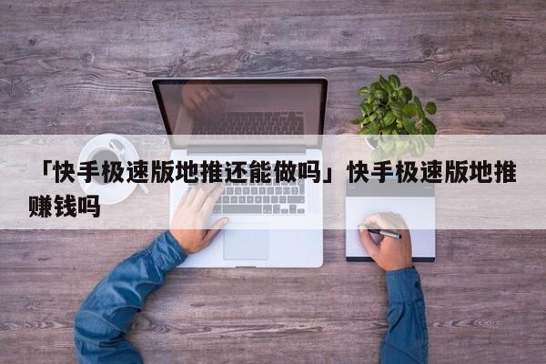 「快手極速版地推還能做嗎」快手極速版地推賺錢嗎