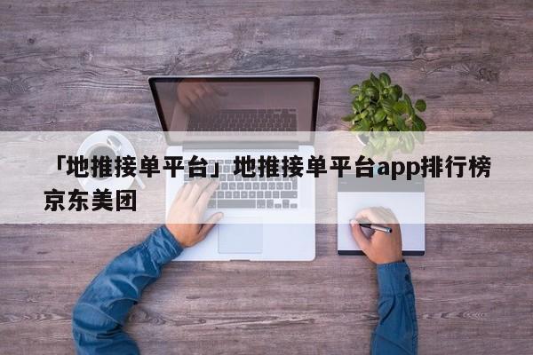 「地推接單平臺(tái)」地推接單平臺(tái)app排行榜京東美團(tuán)