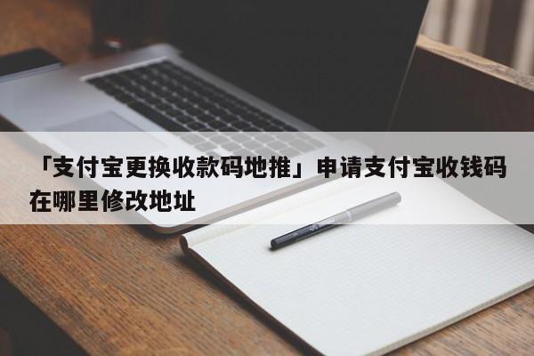 「支付寶更換收款碼地推」申請(qǐng)支付寶收錢碼在哪里修改地址