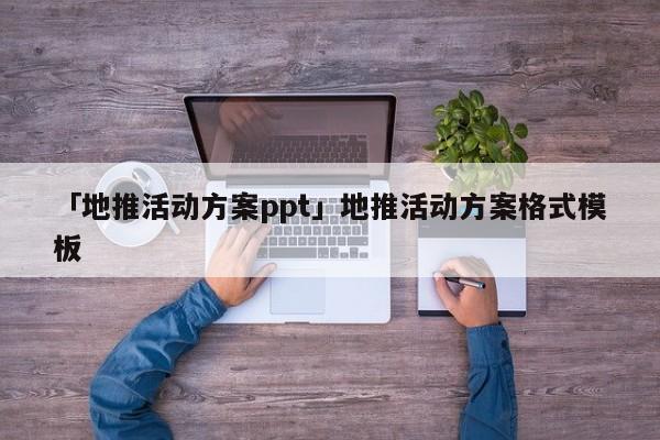 「地推活動方案ppt」地推活動方案格式模板