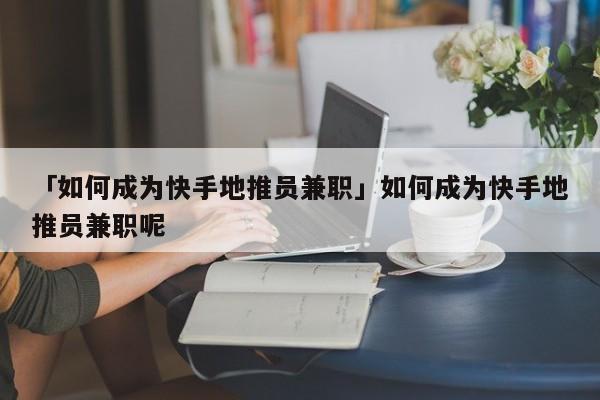 「如何成為快手地推員兼職」如何成為快手地推員兼職呢