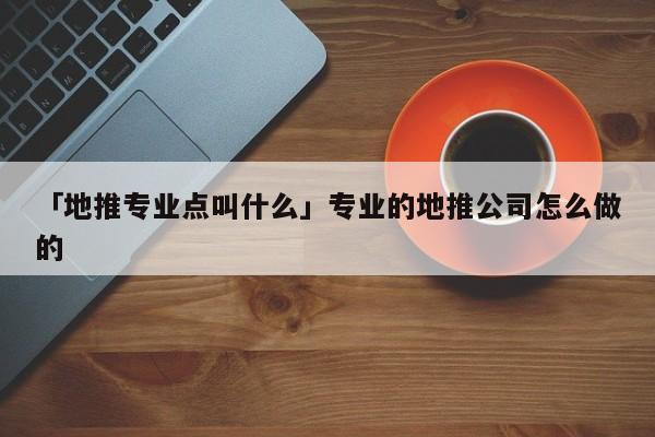 「地推專業(yè)點叫什么」專業(yè)的地推公司怎么做的