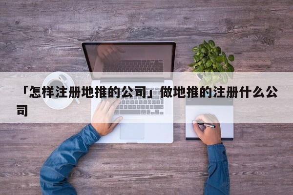 「怎樣注冊(cè)地推的公司」做地推的注冊(cè)什么公司