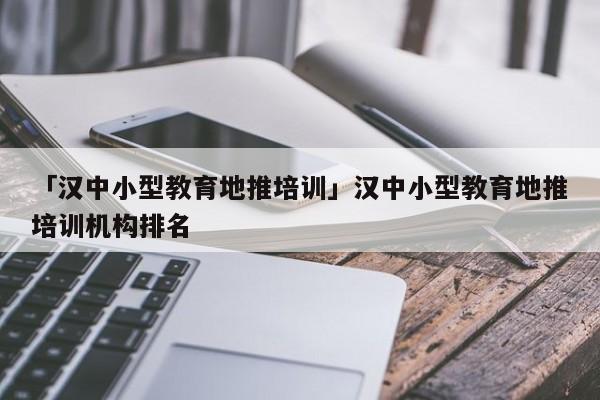 「漢中小型教育地推培訓(xùn)」?jié)h中小型教育地推培訓(xùn)機(jī)構(gòu)排名