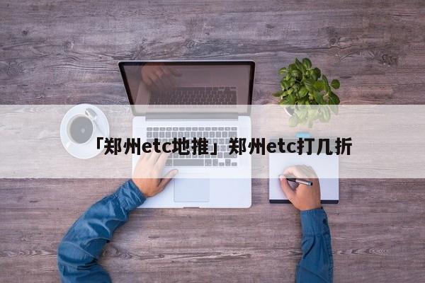 「鄭州etc地推」鄭州etc打幾折