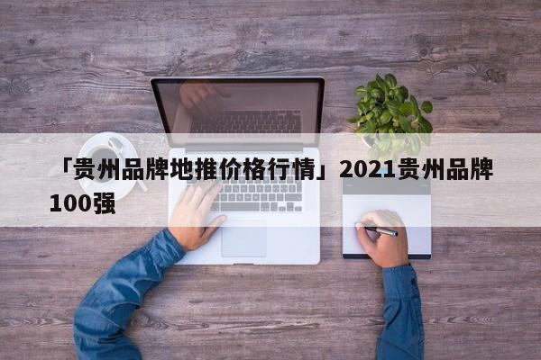 「貴州品牌地推價(jià)格行情」2021貴州品牌100強(qiáng)